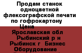 Продам станок одноцветной флексографской печати по гофрокартону. › Цена ­ 250 000 - Ярославская обл., Рыбинский р-н, Рыбинск г. Бизнес » Оборудование   . Ярославская обл.